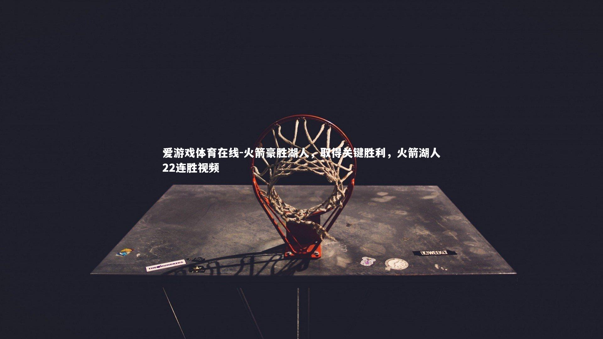 爱游戏体育在线-火箭豪胜湖人，取得关键胜利，火箭湖人22连胜视频