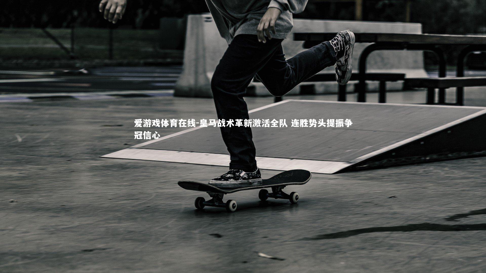 爱游戏体育在线-皇马战术革新激活全队 连胜势头提振争冠信心