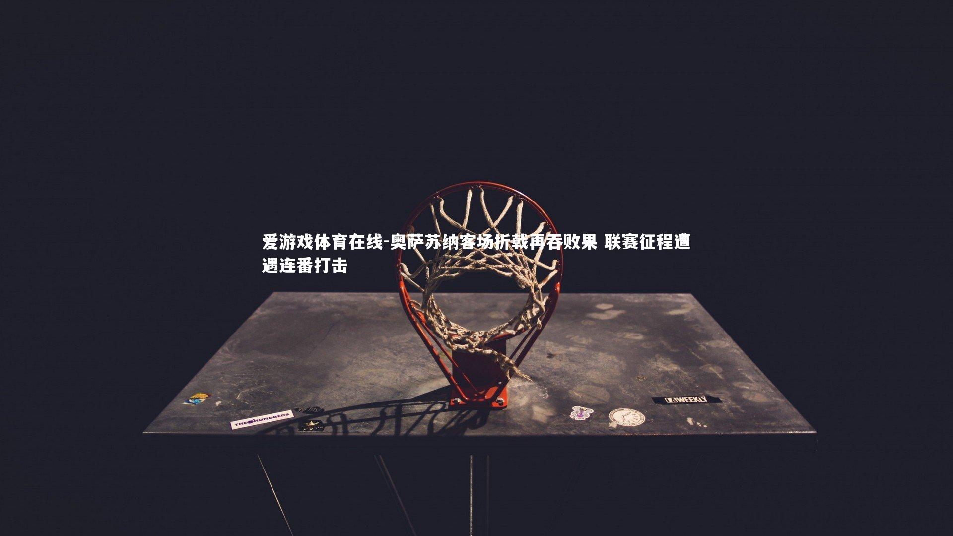 奥萨苏纳客场折戟再吞败果 联赛征程遭遇连番打击