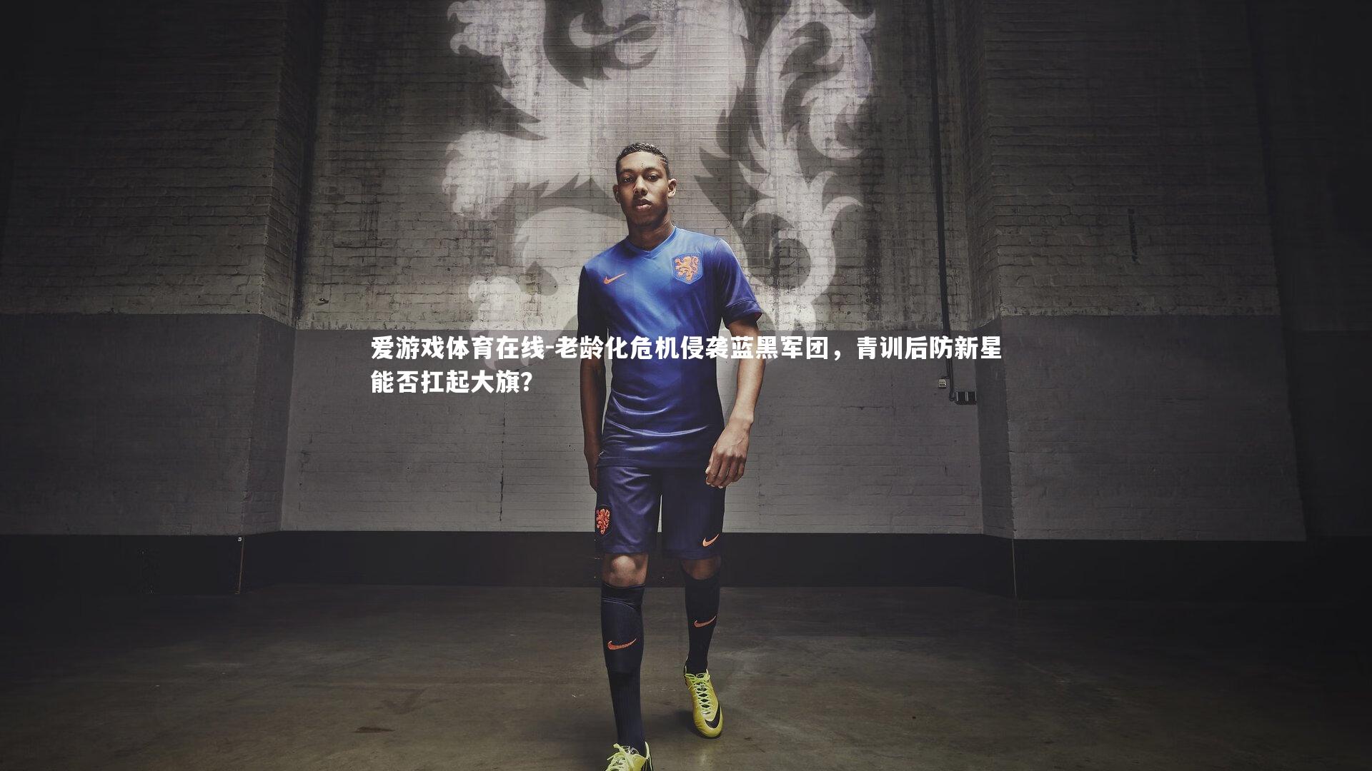 爱游戏体育在线-老龄化危机侵袭蓝黑军团，青训后防新星能否扛起大旗？