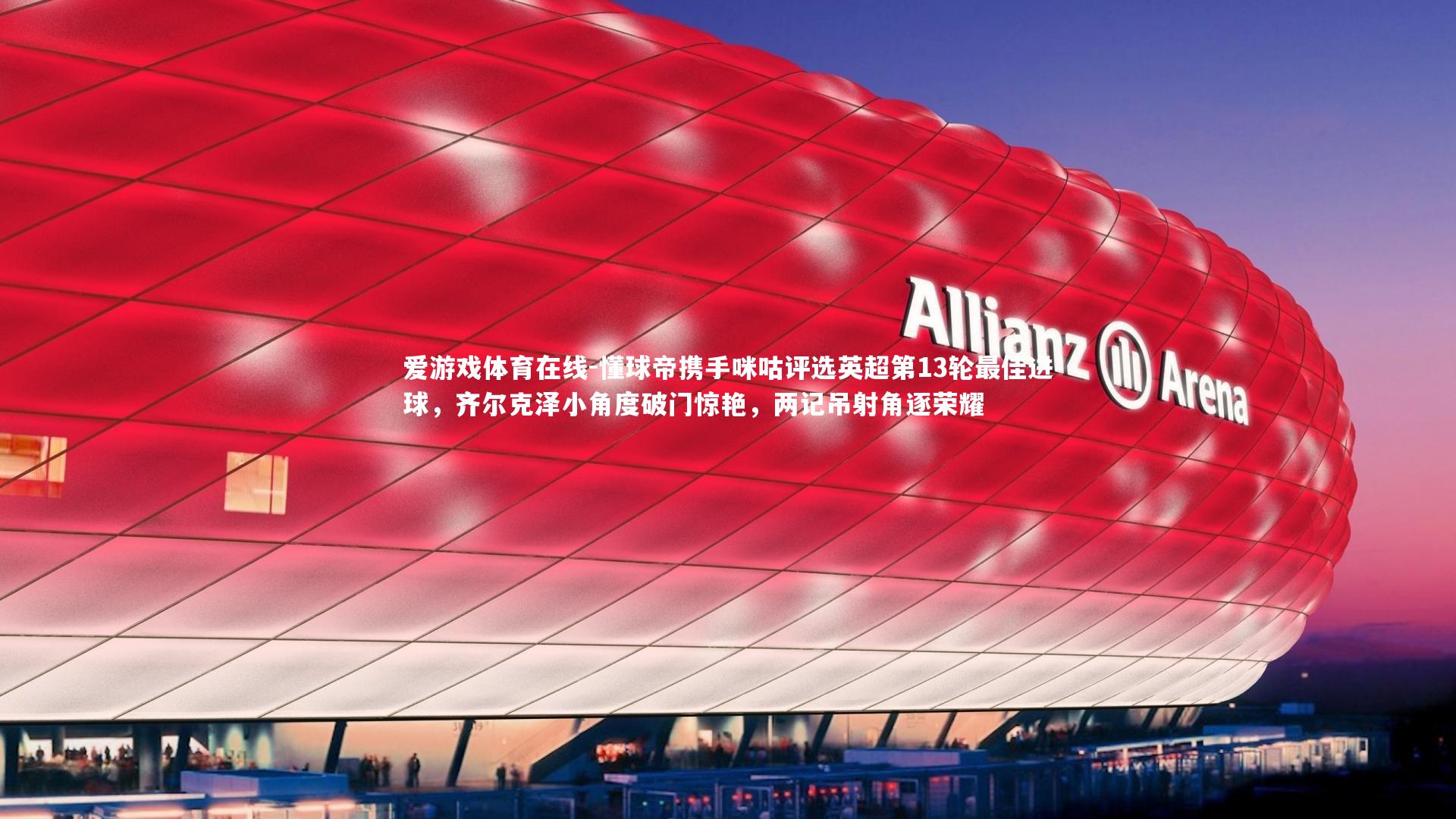 爱游戏体育在线-懂球帝携手咪咕评选英超第13轮最佳进球，齐尔克泽小角度破门惊艳，两记吊射角逐荣耀