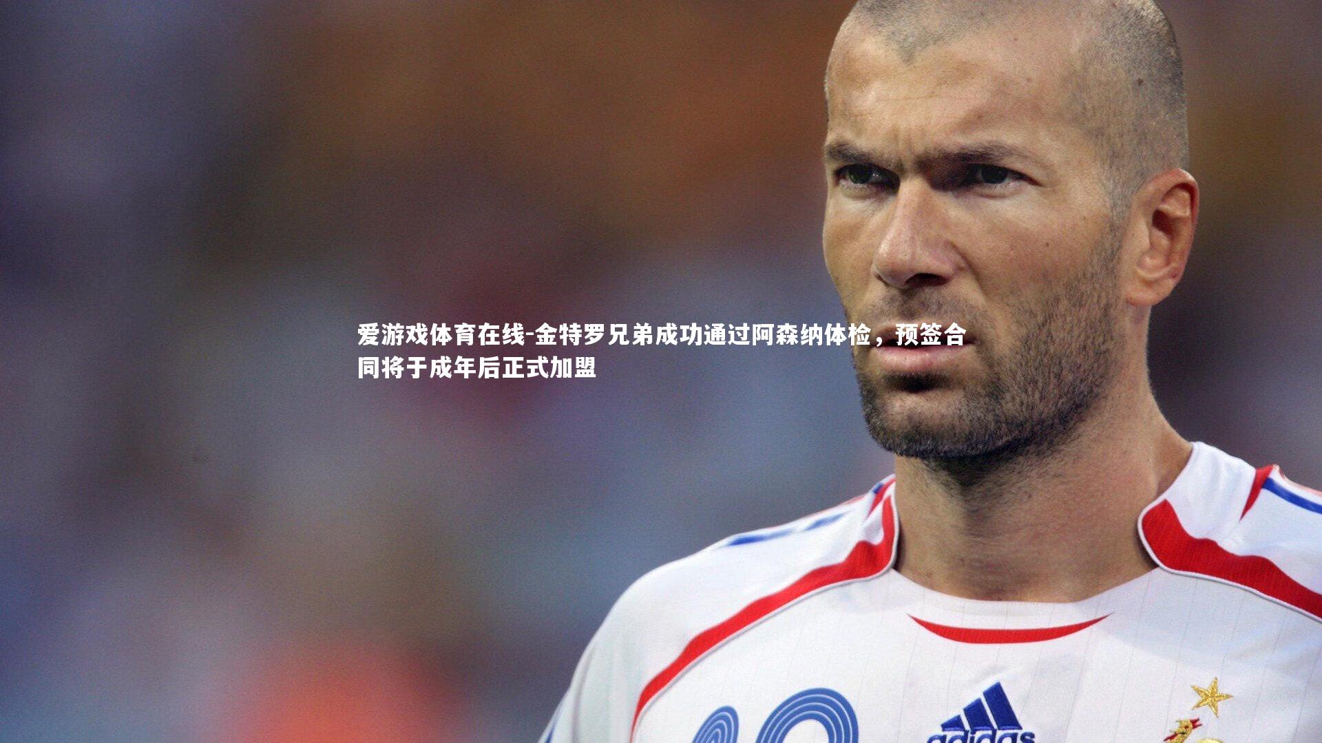 爱游戏体育在线-金特罗兄弟成功通过阿森纳体检，预签合同将于成年后正式加盟