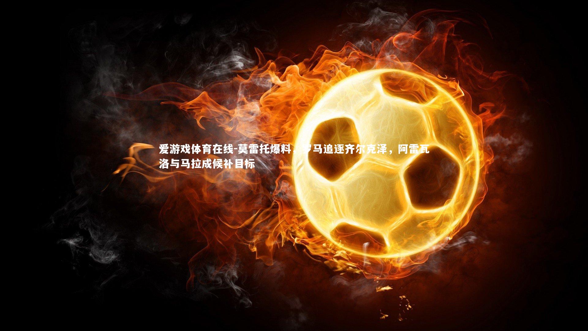 莫雷托爆料,罗马追逐齐尔克泽,阿雷瓦洛与马拉成候补目标