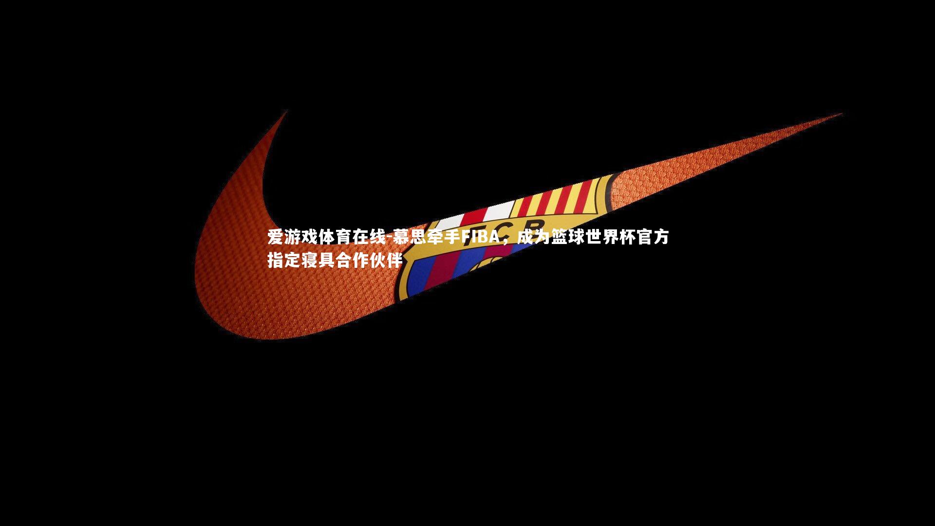 爱游戏体育在线-慕思牵手FIBA，成为篮球世界杯官方指定寝具合作伙伴