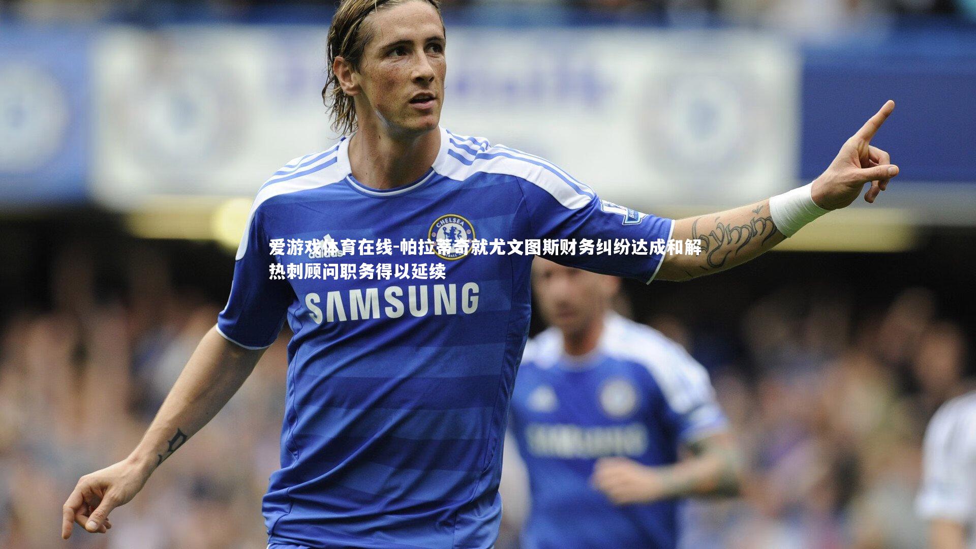 帕拉蒂奇就尤文图斯财务纠纷达成和解 热刺顾问职务得以延续