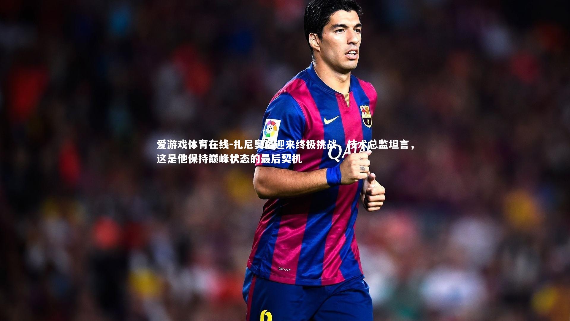 扎尼奥洛迎来终极挑战，技术总监坦言，这是他保持巅峰状态的最后契机