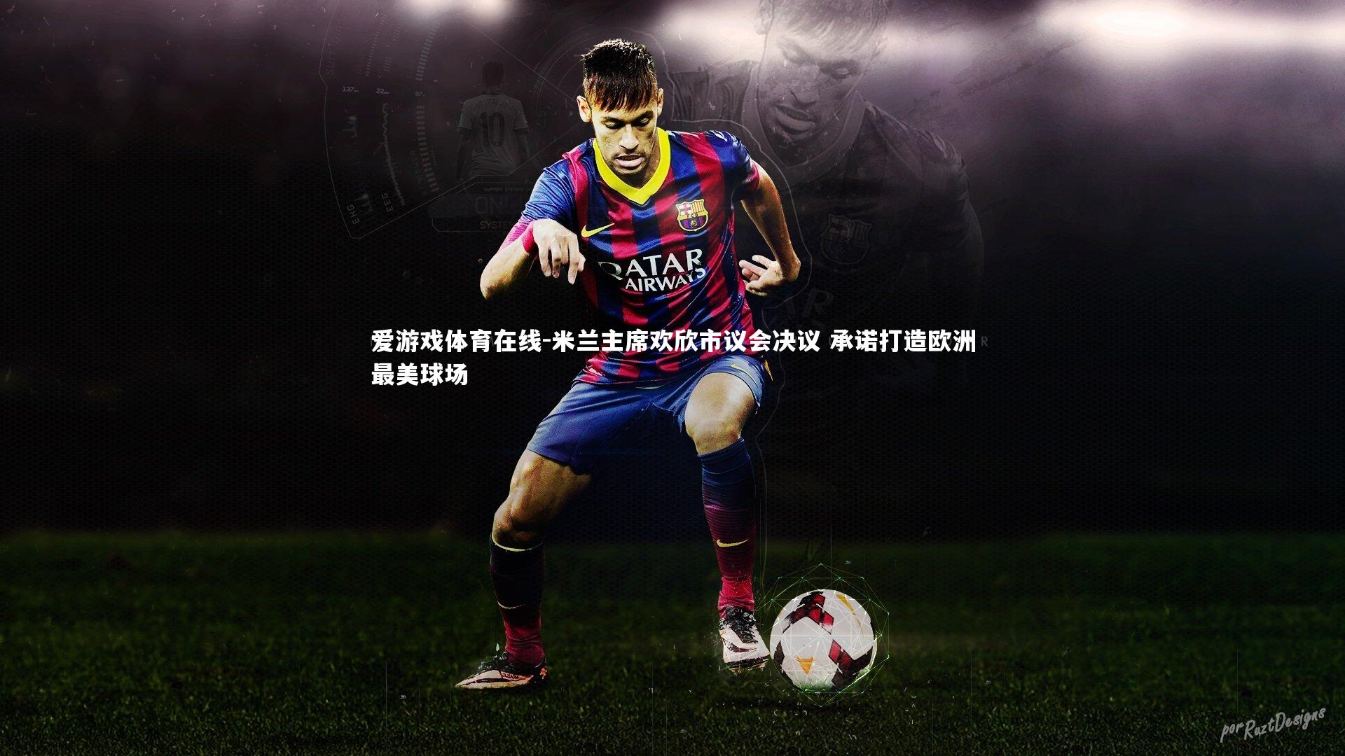 米兰主席欢欣市议会决议 承诺打造欧洲最美球场