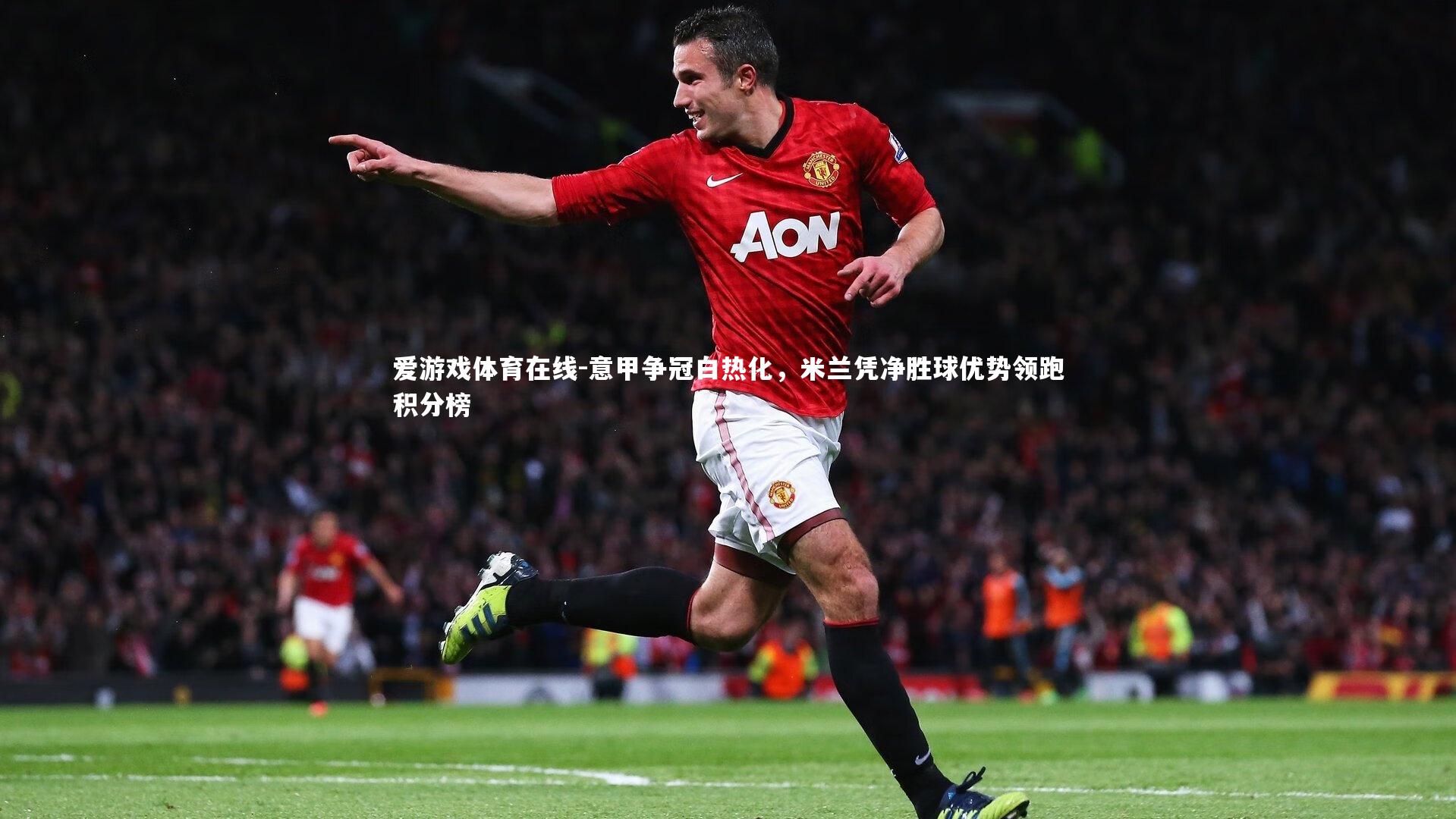 意甲争冠白热化,米兰凭净胜球优势领跑积分榜